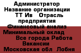 Администратор › Название организации ­ ТТ-Ив › Отрасль предприятия ­ Финансовый анализ › Минимальный оклад ­ 20 000 - Все города Работа » Вакансии   . Московская обл.,Лобня г.